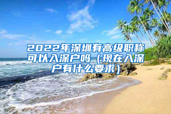 2022年深圳有高级职称可以入深户吗（现在入深户有什么要求）