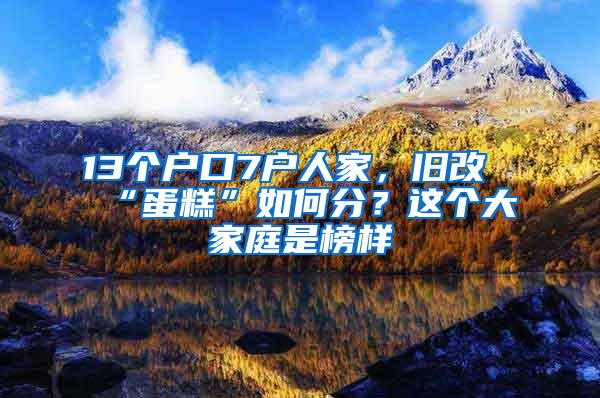 13个户口7户人家，旧改“蛋糕”如何分？这个大家庭是榜样