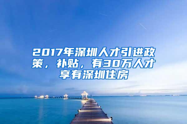 2017年深圳人才引进政策，补贴，有30万人才享有深圳住房