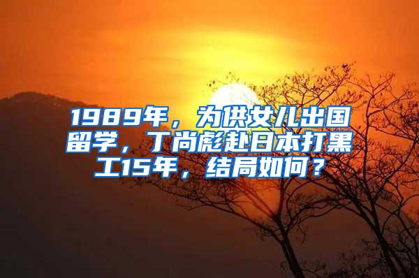 1989年，为供女儿出国留学，丁尚彪赴日本打黑工15年，结局如何？