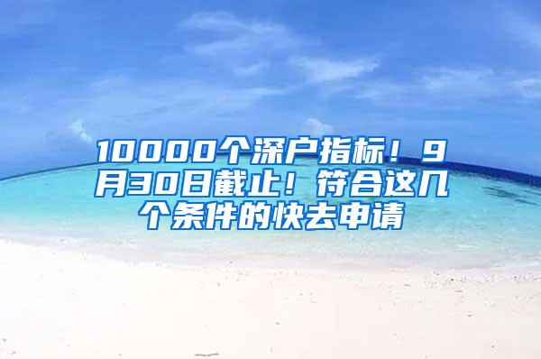 10000个深户指标！9月30日截止！符合这几个条件的快去申请