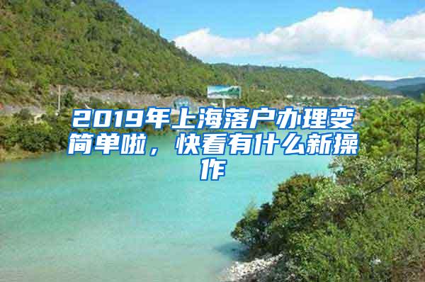 2019年上海落户办理变简单啦，快看有什么新操作