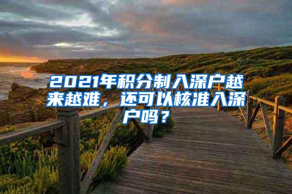 2021年积分制入深户越来越难，还可以核准入深户吗？