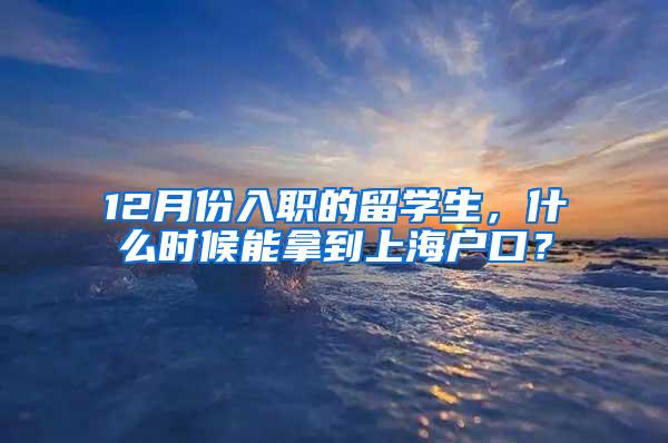 12月份入职的留学生，什么时候能拿到上海户口？