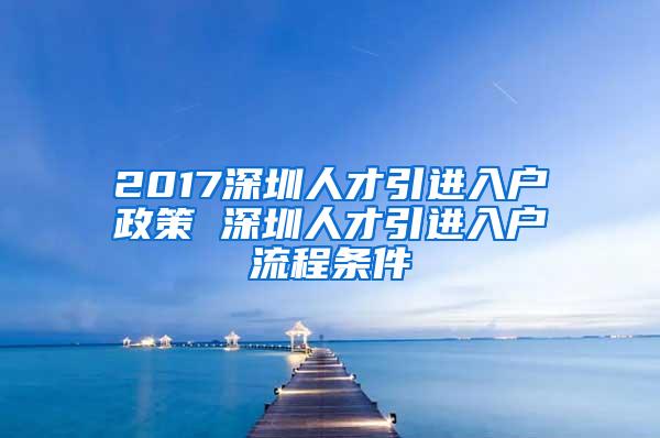 2017深圳人才引进入户政策 深圳人才引进入户流程条件