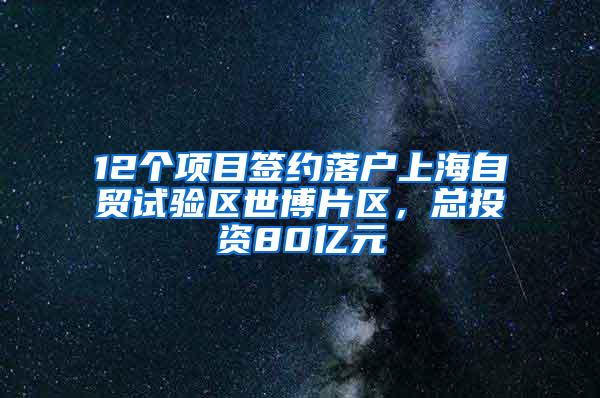 12个项目签约落户上海自贸试验区世博片区，总投资80亿元