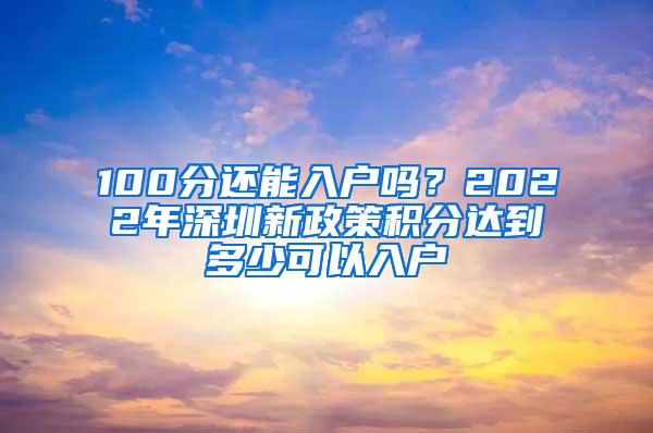 100分还能入户吗？2022年深圳新政策积分达到多少可以入户