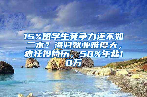 15%留学生竞争力还不如二本？海归就业难度大，疯狂投简历，50%年薪10万