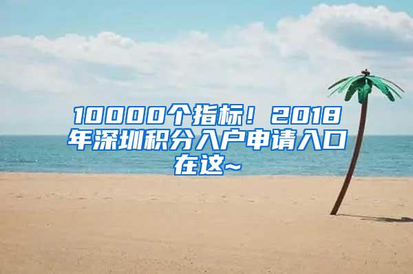 10000个指标！2018年深圳积分入户申请入口在这~