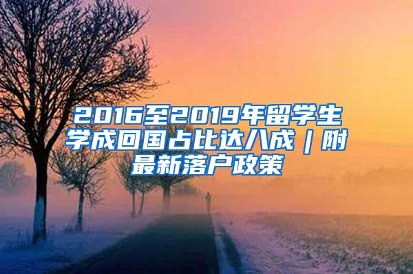 2016至2019年留学生学成回国占比达八成︱附最新落户政策