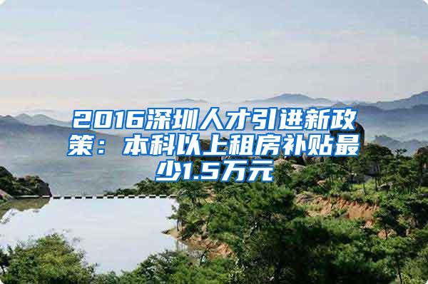 2016深圳人才引进新政策：本科以上租房补贴最少1.5万元