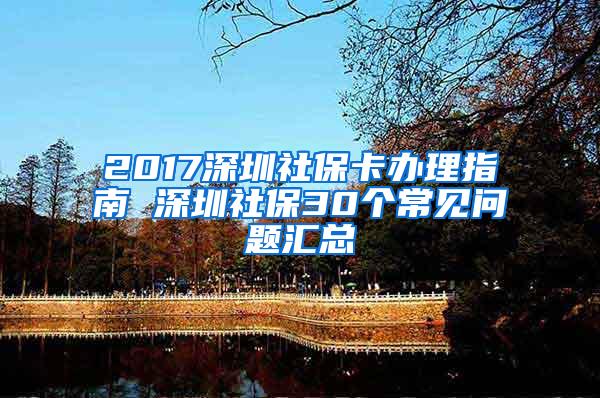 2017深圳社保卡办理指南 深圳社保30个常见问题汇总