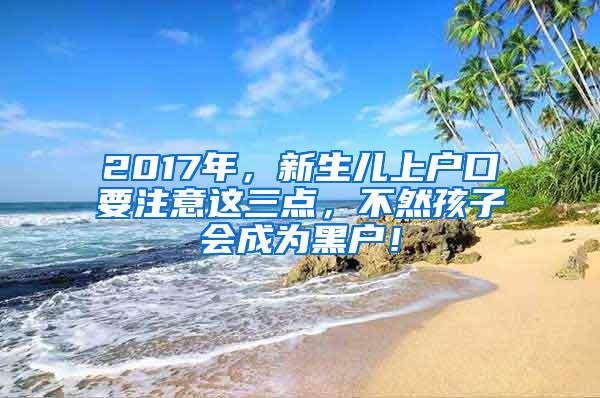 2017年，新生儿上户口要注意这三点，不然孩子会成为黑户！