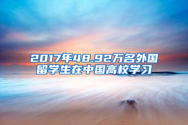 2017年48.92万名外国留学生在中国高校学习