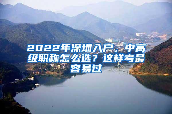 2022年深圳入户，中高级职称怎么选？这样考最容易过