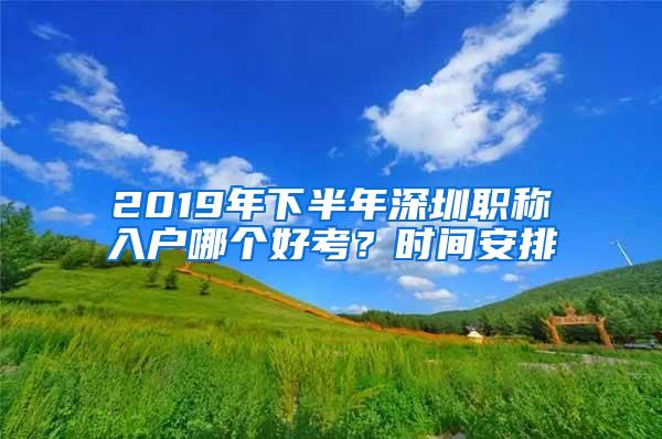 2019年下半年深圳职称入户哪个好考？时间安排