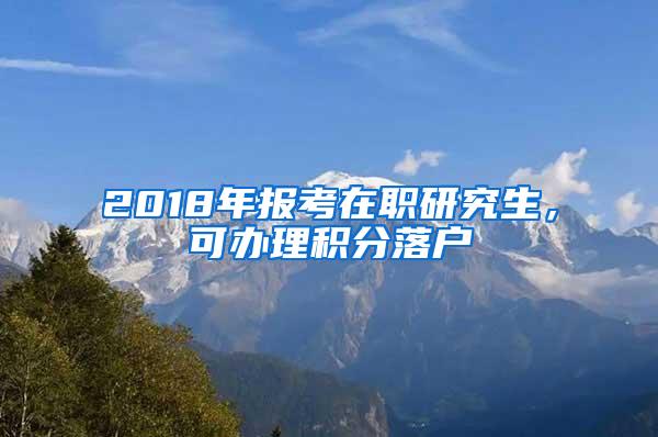 2018年报考在职研究生，可办理积分落户