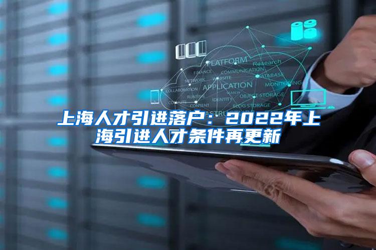 上海人才引进落户：2022年上海引进人才条件再更新