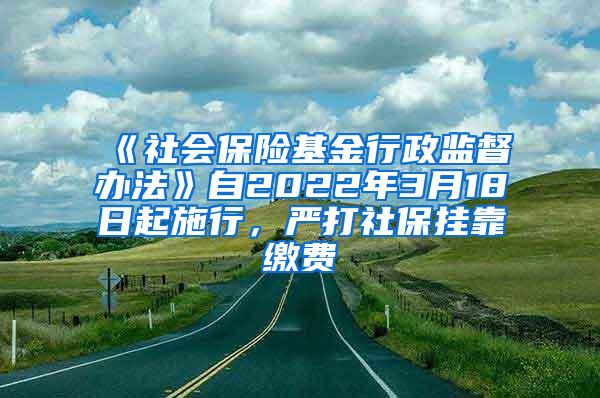 《社会保险基金行政监督办法》自2022年3月18日起施行，严打社保挂靠缴费