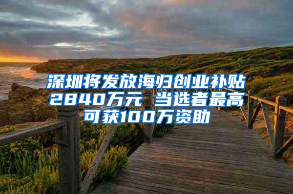 深圳将发放海归创业补贴2840万元 当选者最高可获100万资助