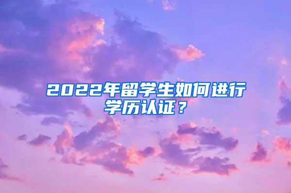 2022年留学生如何进行学历认证？