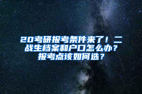 20考研报考条件来了！二战生档案和户口怎么办？报考点该如何选？