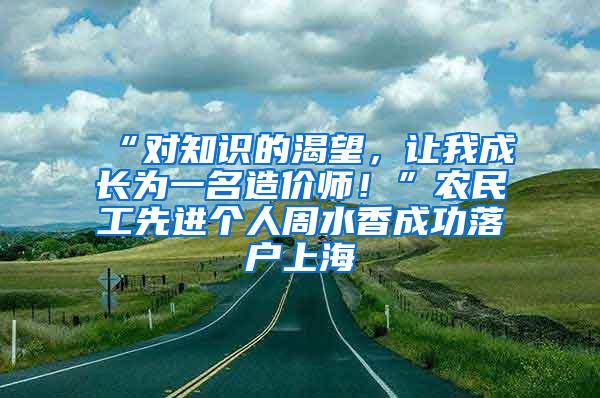 “对知识的渴望，让我成长为一名造价师！”农民工先进个人周水香成功落户上海