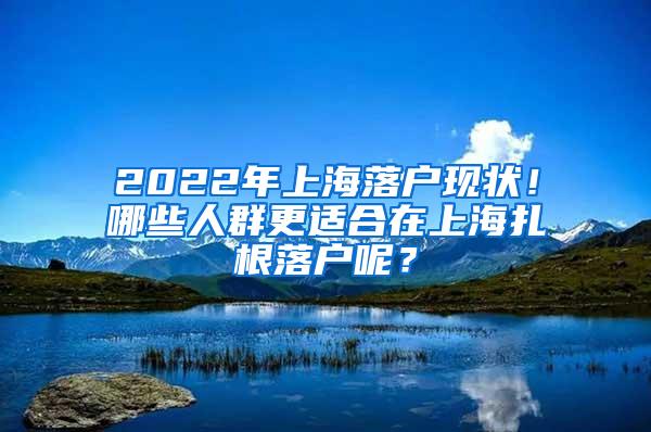 2022年上海落户现状！哪些人群更适合在上海扎根落户呢？