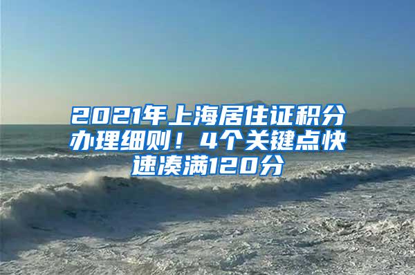 2021年上海居住证积分办理细则！4个关键点快速凑满120分