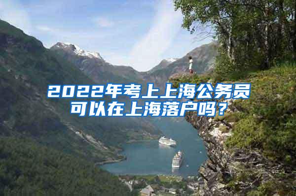 2022年考上上海公务员可以在上海落户吗？