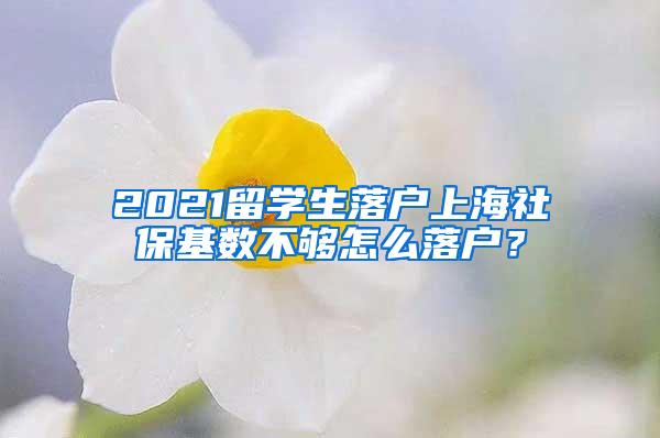 2021留学生落户上海社保基数不够怎么落户？