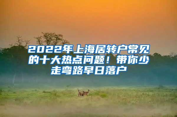 2022年上海居转户常见的十大热点问题！带你少走弯路早日落户