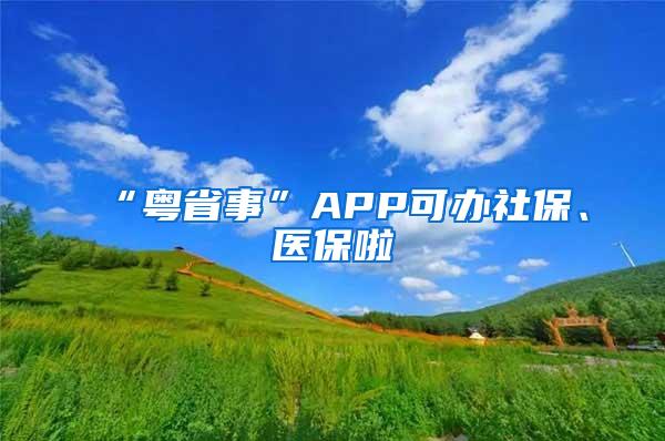 “粤省事”APP可办社保、医保啦