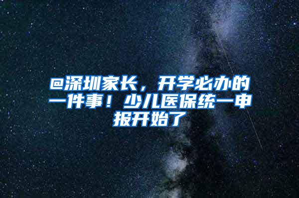 @深圳家长，开学必办的一件事！少儿医保统一申报开始了