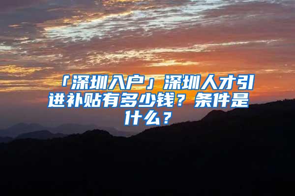 「深圳入户」深圳人才引进补贴有多少钱？条件是什么？