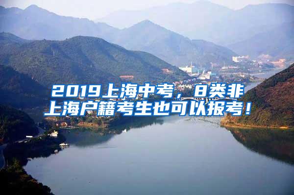 2019上海中考，8类非上海户籍考生也可以报考！