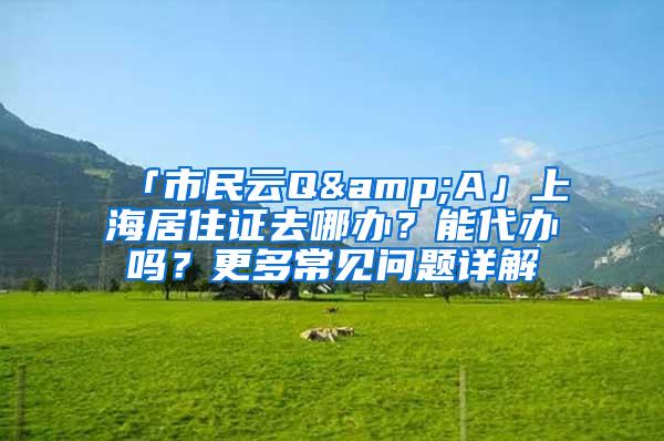 「市民云Q&A」上海居住证去哪办？能代办吗？更多常见问题详解→