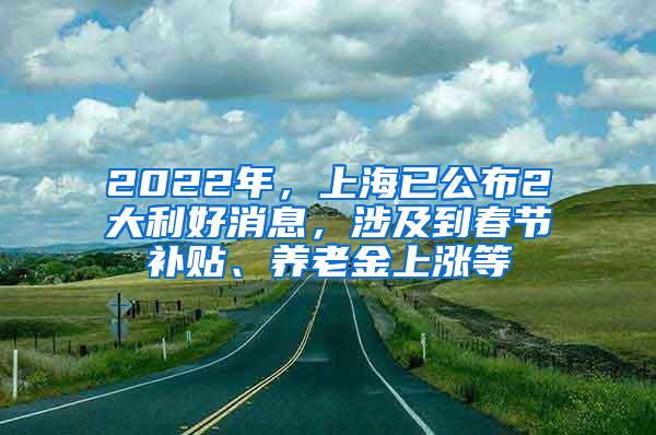 2022年，上海已公布2大利好消息，涉及到春节补贴、养老金上涨等