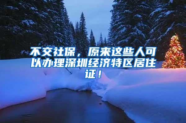 不交社保，原来这些人可以办理深圳经济特区居住证！