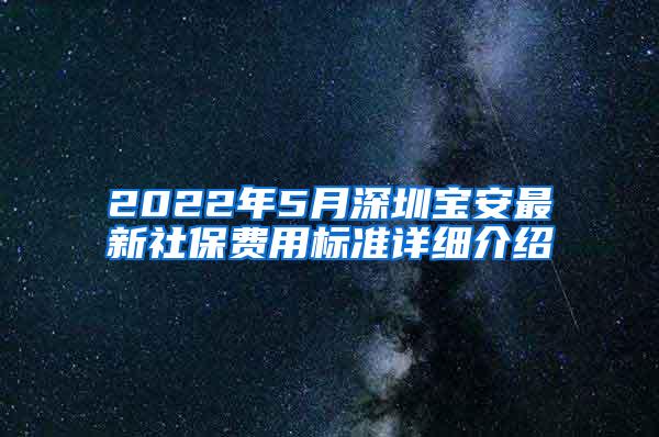 2022年5月深圳宝安最新社保费用标准详细介绍