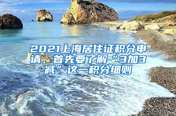 2021上海居住证积分申请，首先要了解“3加3减”这一积分细则