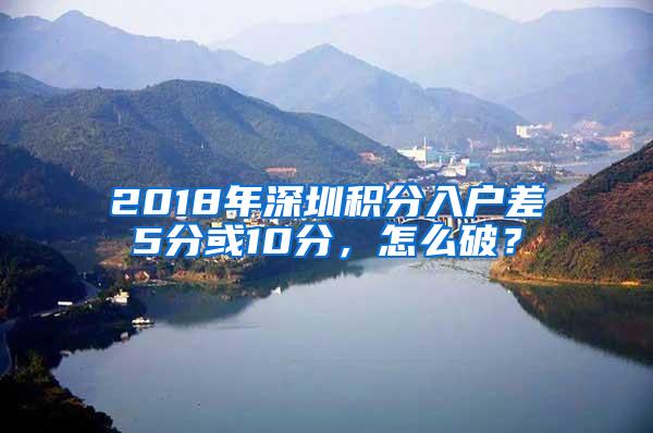 2018年深圳积分入户差5分或10分，怎么破？