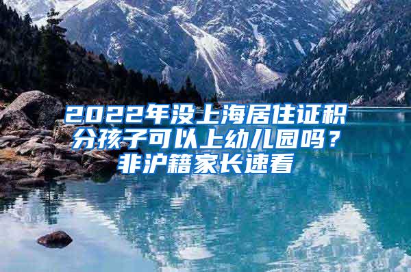 2022年没上海居住证积分孩子可以上幼儿园吗？非沪籍家长速看