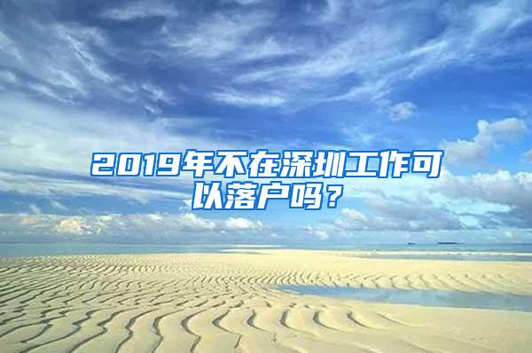 2019年不在深圳工作可以落户吗？