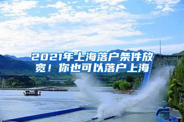 2021年上海落户条件放宽！你也可以落户上海