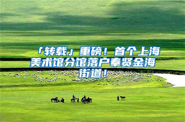 「转载」重磅！首个上海美术馆分馆落户奉贤金海街道！