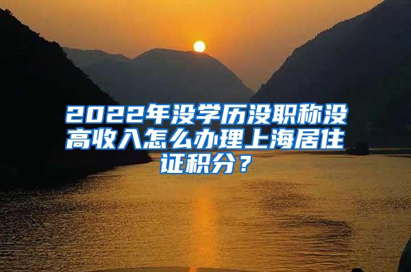 2022年没学历没职称没高收入怎么办理上海居住证积分？