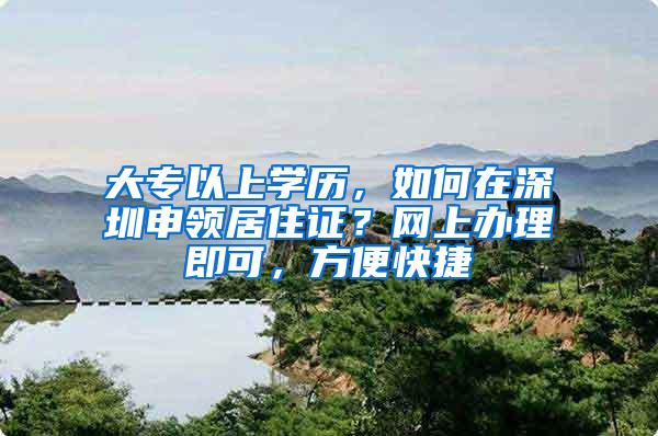 大专以上学历，如何在深圳申领居住证？网上办理即可，方便快捷