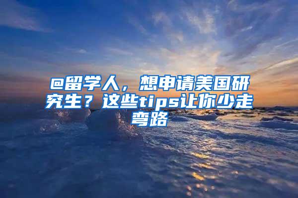 @留学人，想申请美国研究生？这些tips让你少走弯路