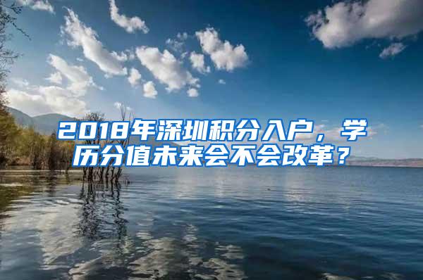 2018年深圳积分入户，学历分值未来会不会改革？